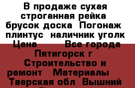 В продаже сухая строганная рейка, брусок,доска. Погонаж( плинтус, наличник,уголк › Цена ­ 15 - Все города, Пятигорск г. Строительство и ремонт » Материалы   . Тверская обл.,Вышний Волочек г.